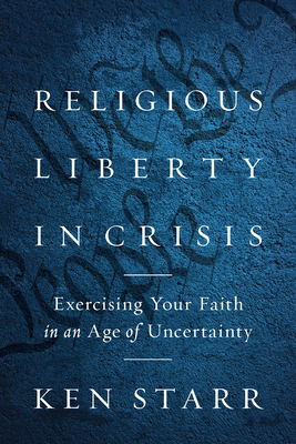Religious Liberty in Crisis: Exercising Your Faith in an Age of Uncertainty - Ken Starr