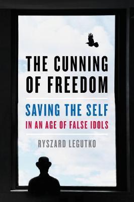 The Cunning of Freedom: Saving the Self in an Age of False Idols - Ryszard Legutko
