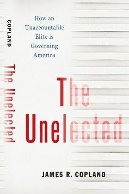 The Unelected: How an Unaccountable Elite Is Governing America - James R. Copland