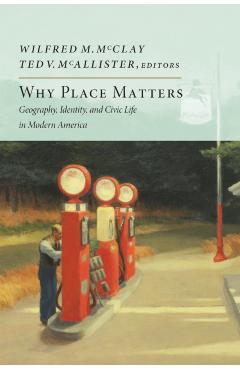 Why Place Matters: Geography, Identity, and Civic Life in Modern America - Wilfred M. Mcclay