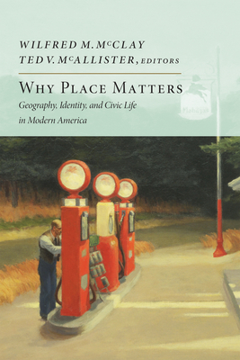 Why Place Matters: Geography, Identity, and Civic Life in Modern America - Wilfred M. Mcclay