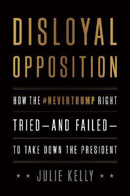 Disloyal Opposition: How the Nevertrump Right Tried--And Failed--To Take Down the President - Julie Kelly