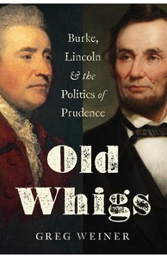 Coperta cărții 'Old Whigs: Burke, Lincoln, and the Politics of Prudence - Greg Weiner'