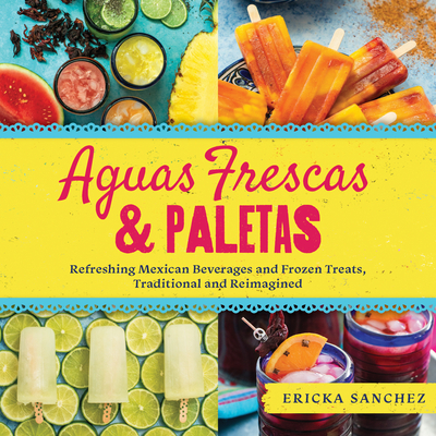 Aguas Frescas & Paletas: Refreshing Mexican Drinks and Frozen Treats, Traditional and Reimagined - Ericka Sanchez
