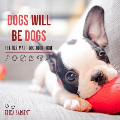 Dogs Will Be Dogs: The Ultimate Dog Quote Book - Erika Sargent