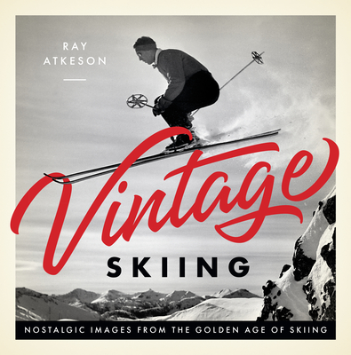 Vintage Skiing: Nostalgic Images from the Golden Age of Skiing - Ray Atkeson