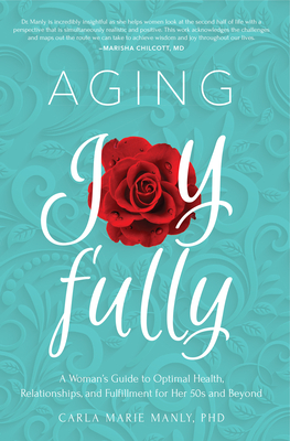 Aging Joyfully: A Woman's Guide to Optimal Health, Relationships, and Fulfillment for Her 50s and Beyond - Carla Marie Manly