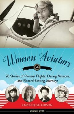 Women Aviators: 26 Stories of Pioneer Flights, Daring Missions, and Record-Setting Journeys - Karen Bush Gibson