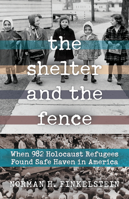The Shelter and the Fence: When 982 Holocaust Refugees Found Safe Haven in America - Norman H. Finkelstein
