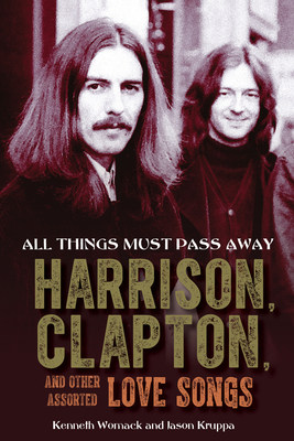 All Things Must Pass Away: Harrison, Clapton, and Other Assorted Love Songs - Kenneth Womack