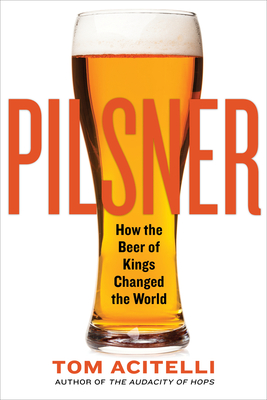 Pilsner: How the Beer of Kings Changed the World - Tom Acitelli