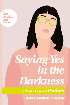 Saying Yes in the Darkness: 7 Weeks in the Book of Psalms - Teresa Swanstrom Anderson