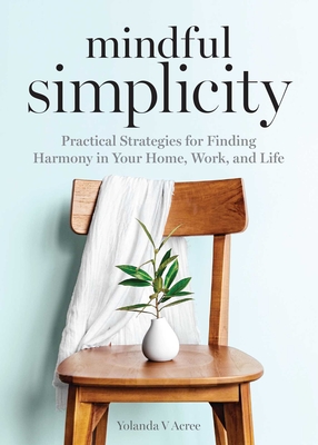 Mindful Simplicity: Practical Strategies for Finding Harmony in Your Home, Work, and Life - Yolanda Acree