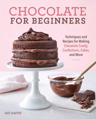 Chocolate for Beginners: Techniques and Recipes for Making Chocolate Candy, Confections, Cakes and More - Kate Shaffer
