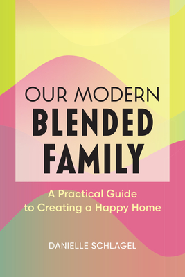 Our Modern Blended Family: A Practical Guide to Creating a Happy Home - Danielle Schlagel