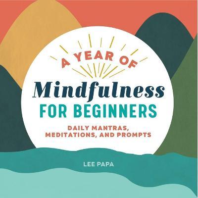 A Year of Mindfulness for Beginners: Daily Mantras, Meditations, and Prompts - Lee Papa