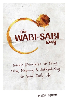 The Wabi-Sabi Way: Simple Principles to Bring Calm, Meaning & Authenticity to Your Daily Life - Mike Sturm