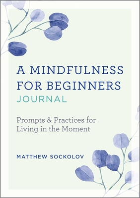 A Mindfulness for Beginners Journal: Prompts and Practices for Living in the Moment - Matthew Sockolov