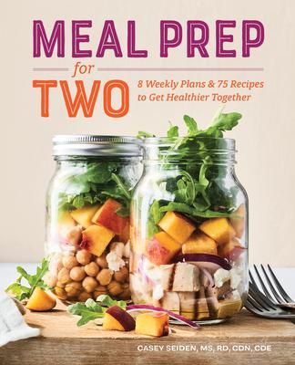 Meal Prep for Two: 8 Weekly Plans and 75 Recipes to Get Healthier Together - Casey Seiden