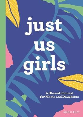 Just Us Girls: A Shared Journal for Moms and Daughters - Brandi Riley