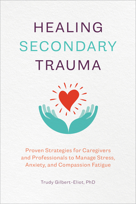 Healing Secondary Trauma: Proven Strategies for Caregivers and Professionals to Manage Stress, Anxiety, and Compassion Fatigue - Trudy Gilbert-eliot