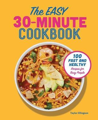 The Easy 30-Minute Cookbook: 100 Fast and Healthy Recipes for Busy People - Taylor Ellingson