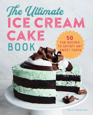 The Ultimate Ice Cream Cake Book: 50 Fun Recipes to Satisfy Any Sweet Tooth - Kelly Mikolich