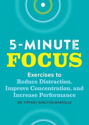 Five-Minute Focus: Exercises to Reduce Distraction, Improve Concentration, and Increase Performance - Tiffany Shelton