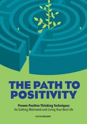 The Path to Positivity: Proven Positive Thinking Techniques for Getting Motivated and Living Your Best Life - Caitlin Margaret