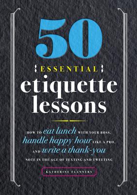 50 Essential Etiquette Lessons: How to Eat Lunch with Your Boss, Handle Happy Hour Like a Pro, and Write a Thank You Note in the Age of Texting and Tw - Katherine Furman