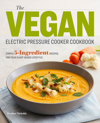 The Vegan Electric Pressure Cooker Cookbook: Simple 5-Ingredient Recipes for Your Plant-Based Lifestyle - Heather Nicholds