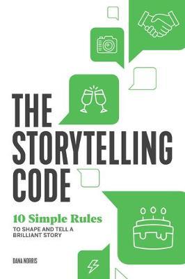 The Storytelling Code: 10 Simple Rules to Shape and Tell a Brilliant Story - Dana Norris