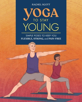 Yoga to Stay Young: Simple Poses to Keep You Flexible, Strong, and Pain-Free - Rachel Scott