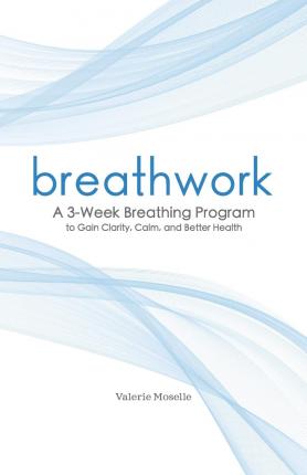 Breathwork: A 3-Week Breathing Program to Gain Clarity, Calm, and Better Health - Valerie Moselle