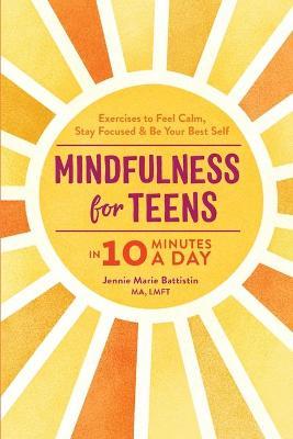 Mindfulness for Teens in 10 Minutes a Day: Exercises to Feel Calm, Stay Focused & Be Your Best Self - Jennie Marie Battistin