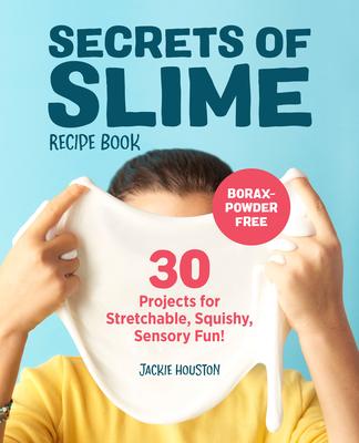 Secrets of Slime Recipe Book: 30 Projects for Stretchable, Squishy, Sensory Fun! - Jackie Houston