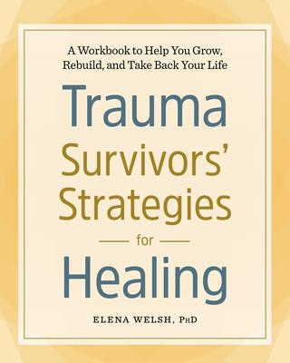 Trauma Survivors' Strategies for Healing: A Workbook to Help You Grow, Rebuild, and Take Back Your Life - Elena Welsh