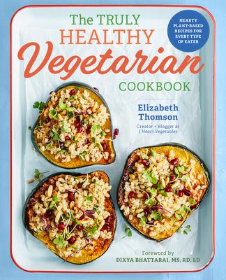 The Truly Healthy Vegetarian Cookbook: Hearty Plant-Based Recipes for Every Type of Eater - Elizabeth Thomson