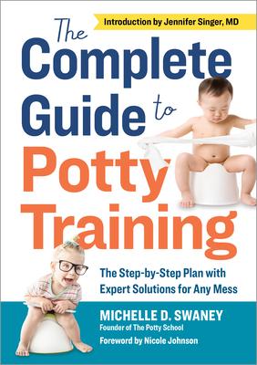 The Complete Guide to Potty Training: The Step-By-Step Plan with Expert Solutions for Any Mess - Michelle D. Swaney