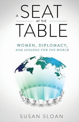 A Seat at the Table: Women, Diplomacy, and Lessons for the World - Susan Sloan