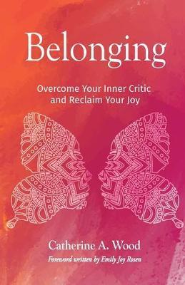 Belonging: Overcome Your Inner Critic and Reclaim Your Joy - Catherine A. Wood