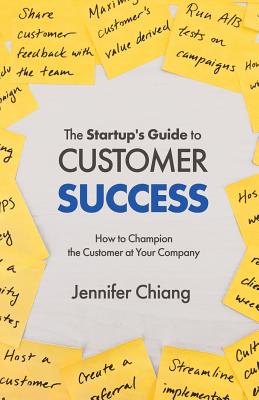 The Startup's Guide to Customer Success: How to Champion the Customer at Your Company - Jennifer Chiang