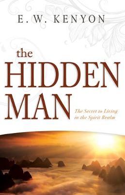 The Hidden Man: The Secret to Living in the Spirit Realm - E. W. Kenyon