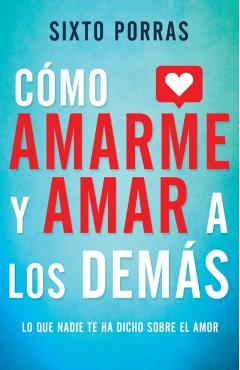 Cmo Amarme Y Amar a Los Dems: Lo Que Nadie Te Ha Dicho Sobre El Amor - Sixto Porras