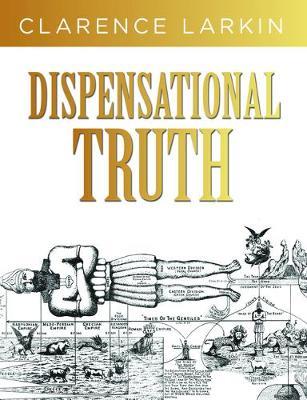 Dispensational Truth: God's Plan and Purpose in the Ages - Clarence Larkin