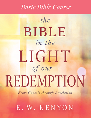 The Bible in the Light of Our Redemption: Basic Bible Course - E. W. Kenyon