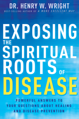 Exposing the Spiritual Roots of Disease: Powerful Answers to Your Questions about Healing and Disease Prevention - Henry W. Wright