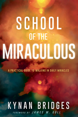 School of the Miraculous: A Practical Guide to Walking in Daily Miracles - Kynan Bridges