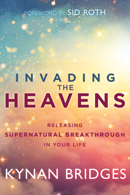 Invading the Heavens: Releasing Supernatural Breakthrough in Your Life - Kynan Bridges