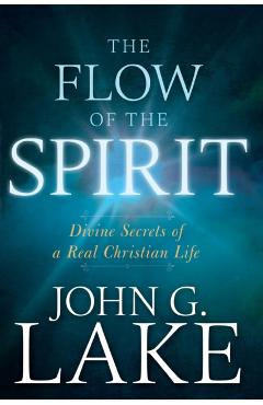 Flow of the Spirit: Divine Secrets of a Real Christian Life (Reissue, Repackage of Living in God's Power) - John G. Lake